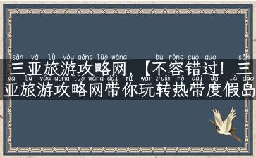 三亚旅游攻略网,【不容错过！三亚旅游攻略网带你玩转热带度假岛】