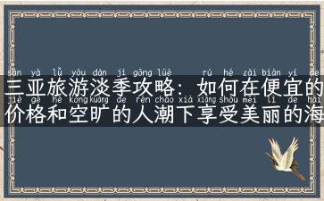 三亚旅游淡季攻略：如何在便宜的价格和空旷的人潮下享受美丽的海滩和度假区？