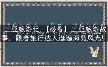 三亚旅游记,【必看】三亚旅游故事，跟着旅行达人逛遍海岛风光！