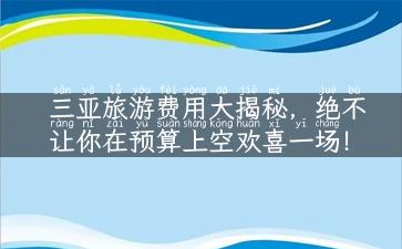 三亚旅游费用大揭秘，绝不让你在预算上空欢喜一场！