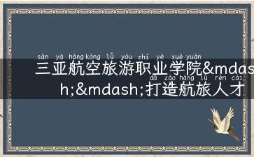 三亚航空旅游职业学院——打造航旅人才新高地