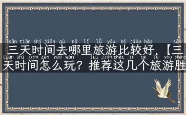 三天时间去哪里旅游比较好,【三天时间怎么玩？推荐这几个旅游胜地】