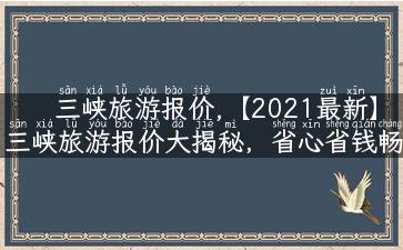 三峡旅游报价,【2021最新】三峡旅游报价大揭秘，省心省钱畅游三峡！