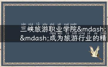 三峡旅游职业学院——成为旅游行业的精英