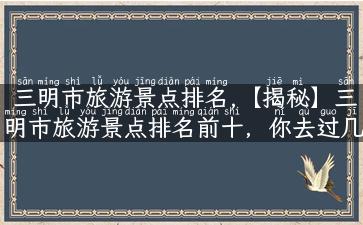 三明市旅游景点排名,【揭秘】三明市旅游景点排名前十，你去过几个？