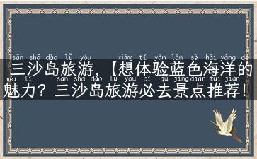 三沙岛旅游,【想体验蓝色海洋的魅力？三沙岛旅游必去景点推荐！】