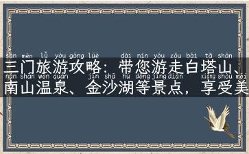 三门旅游攻略：带您游走白塔山、南山温泉、金沙湖等景点，享受美食文化之旅