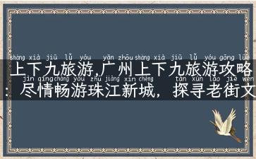 上下九旅游,广州上下九旅游攻略：尽情畅游珠江新城，探寻老街文化之美！