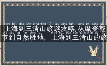 上海到三清山旅游攻略,从摩登都市到自然胜地，上海到三清山的旅游攻略大揭秘！