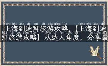 上海到迪拜旅游攻略,【上海到迪拜旅游攻略】从达人角度，分享最全实用攻略！