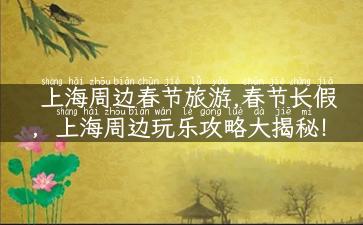 上海周边春节旅游,春节长假，上海周边玩乐攻略大揭秘！