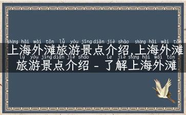 上海外滩旅游景点介绍,上海外滩旅游景点介绍 - 了解上海外滩最热门的景点