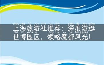 上海旅游社推荐：深度游逛世博园区，领略魔都风光！