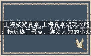 上海旅游夏季,上海夏季游玩攻略：畅玩热门景点，鲜为人知的小众景点也不能错过!