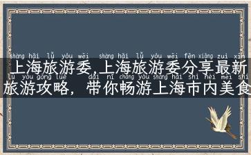 上海旅游委,上海旅游委分享最新旅游攻略，带你畅游上海市内美食、景点、文化等各种好去处！