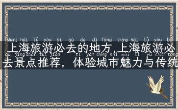 上海旅游必去的地方,上海旅游必去景点推荐，体验城市魅力与传统文化！