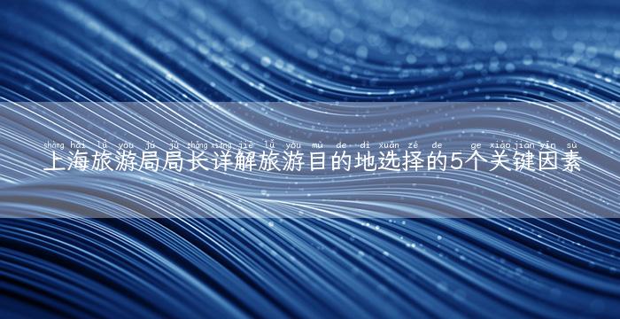 上海旅游局局长详解旅游目的地选择的5个关键因素