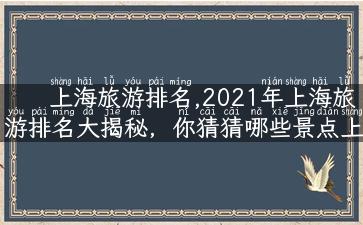 上海旅游排名,2021年上海旅游排名大揭秘，你猜猜哪些景点上榜了？