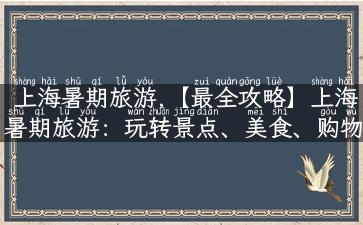 上海暑期旅游,【最全攻略】上海暑期旅游：玩转景点、美食、购物！