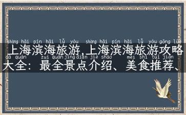 上海滨海旅游,上海滨海旅游攻略大全：最全景点介绍、美食推荐、交通方式！