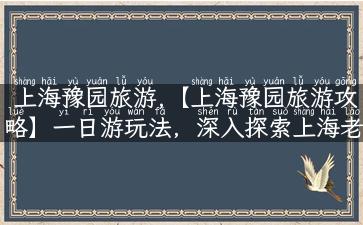 上海豫园旅游,【上海豫园旅游攻略】一日游玩法，深入探索上海老城区历史文化风景区！