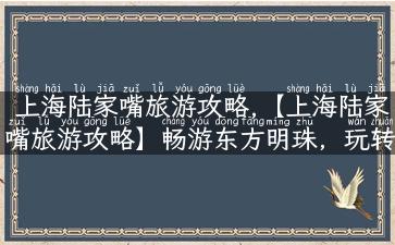 上海陆家嘴旅游攻略,【上海陆家嘴旅游攻略】畅游东方明珠，玩转金融中心！