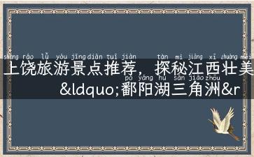 上饶旅游景点推荐，探秘江西壮美“鄱阳湖三角洲”！