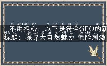 不用担心！以下是符合SEO的新标题：探寻大自然魅力-惊险刺激的野外旅游之旅