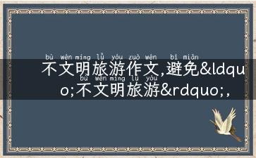 不文明旅游作文,避免“不文明旅游”，文明出游从我做起！