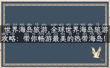 世界海岛旅游,全球世界海岛旅游攻略：带你畅游最美的热带海岛！