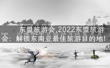 东盟旅游会,2022东盟旅游会：解锁东南亚最佳旅游目的地！