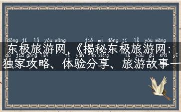 东极旅游网,《揭秘东极旅游网：独家攻略、体验分享、旅游故事一网打尽！》