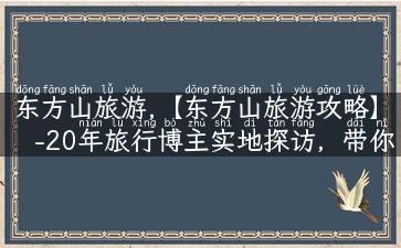 东方山旅游,【东方山旅游攻略】-20年旅行博主实地探访，带你体验别样旅程！