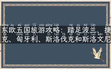 东欧五国旅游攻略：踏足波兰、捷克、匈牙利、斯洛伐克和斯洛文尼亚，深度体验东欧文化之旅！