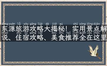 东源旅游攻略大揭秘！实用景点解说、住宿攻略、美食推荐全在这里！