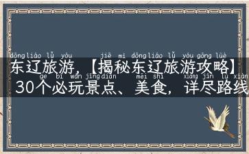 东辽旅游,【揭秘东辽旅游攻略】30个必玩景点、美食，详尽路线等你发掘！