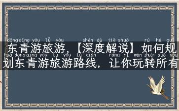 东青游旅游,【深度解说】如何规划东青游旅游路线，让你玩转所有景点？