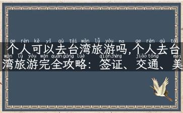 个人可以去台湾旅游吗,个人去台湾旅游完全攻略：签证、交通、美食、景点一网打尽