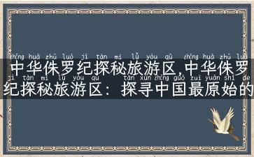 中华侏罗纪探秘旅游区,中华侏罗纪探秘旅游区：探寻中国最原始的恐龙世界！