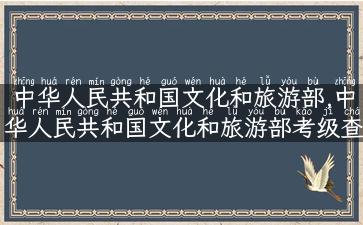 中华人民共和国文化和旅游部,中华人民共和国文化和旅游部考级查询