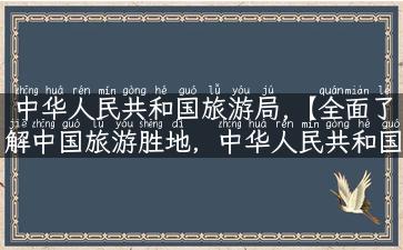 中华人民共和国旅游局,【全面了解中国旅游胜地，中华人民共和国旅游局带你领略】