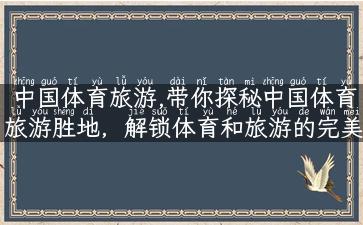 中国体育旅游,带你探秘中国体育旅游胜地，解锁体育和旅游的完美融合！