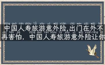 中国人寿旅游意外险,出门在外不再害怕，中国人寿旅游意外险让你游得更开心！