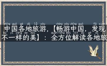 中国各地旅游,【畅游中国，发现不一样的美】：全方位解读各地旅游攻略