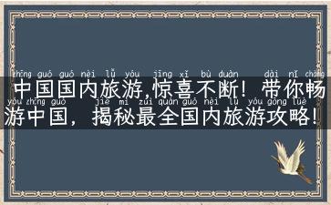 中国国内旅游,惊喜不断！带你畅游中国，揭秘最全国内旅游攻略！