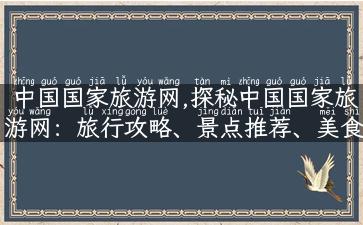 中国国家旅游网,探秘中国国家旅游网：旅行攻略、景点推荐、美食攻略样样俱全