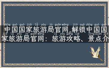 中国国家旅游局官网,解锁中国国家旅游局官网：旅游攻略、景点介绍、特色美食等一网打尽