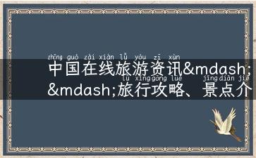 中国在线旅游资讯——旅行攻略、景点介绍、文化传说、实用技巧！