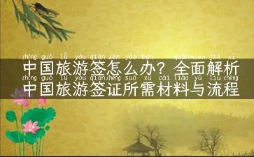 中国旅游签怎么办？全面解析中国旅游签证所需材料与流程