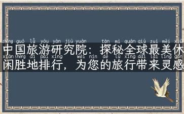 中国旅游研究院：探秘全球最美休闲胜地排行，为您的旅行带来灵感！